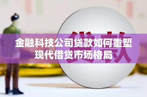 大甲金融科技公司贷款如何重塑现代借贷市场格局