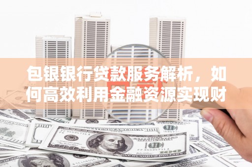 大甲包银银行贷款服务解析，如何高效利用金融资源实现财富增长