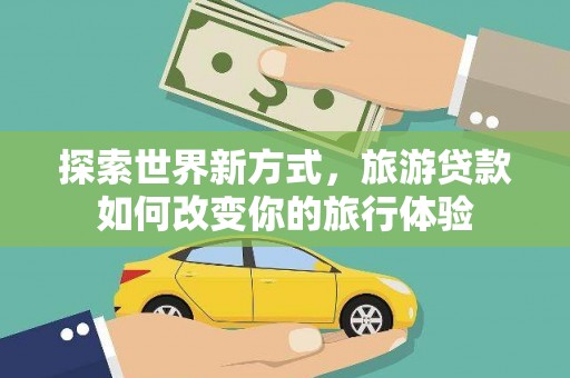 大甲探索世界新方式，旅游贷款如何改变你的旅行体验
