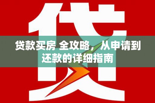 大甲贷款买房 全攻略，从申请到还款的详细指南