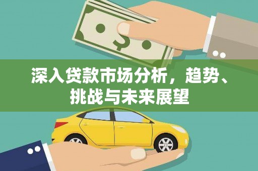 大甲深入贷款市场分析，趋势、挑战与未来展望