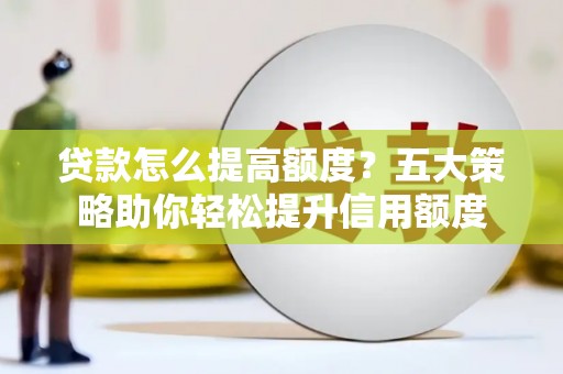 大甲贷款怎么提高额度？五大策略助你轻松提升信用额度