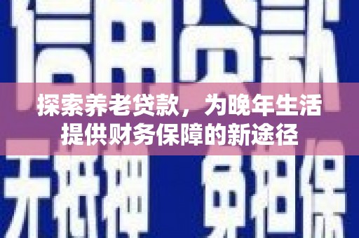 大甲探索养老贷款，为晚年生活提供财务保障的新途径