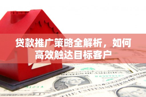 大甲贷款推广策略全解析，如何高效触达目标客户
