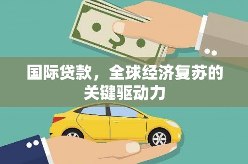 大甲国际贷款，全球经济复苏的关键驱动力