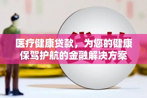 大甲医疗健康贷款，为您的健康保驾护航的金融解决方案