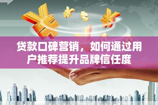 大甲贷款口碑营销，如何通过用户推荐提升品牌信任度