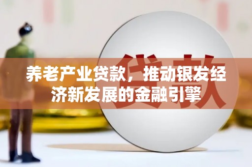大甲养老产业贷款，推动银发经济新发展的金融引擎