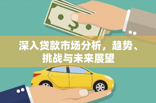 大甲深入贷款市场分析，趋势、挑战与未来展望