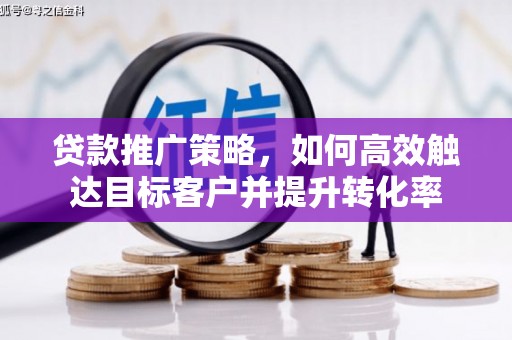 大甲贷款推广策略，如何高效触达目标客户并提升转化率
