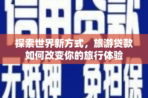 大甲探索世界新方式，旅游贷款如何改变你的旅行体验