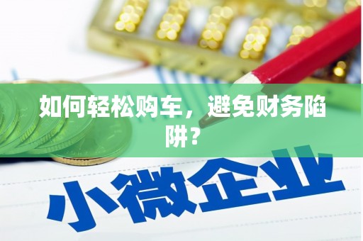 大甲如何轻松购车，避免财务陷阱？
