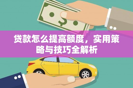 大甲贷款怎么提高额度，实用策略与技巧全解析