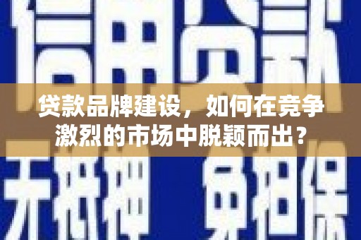 大甲贷款品牌建设，如何在竞争激烈的市场中脱颖而出？