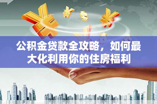 大甲公积金贷款全攻略，如何最大化利用你的住房福利