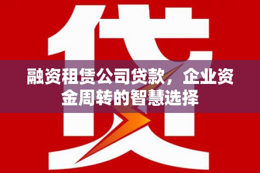 大甲融资租赁公司贷款，企业资金周转的智慧选择