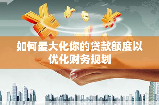 大甲如何最大化你的贷款额度以优化财务规划
