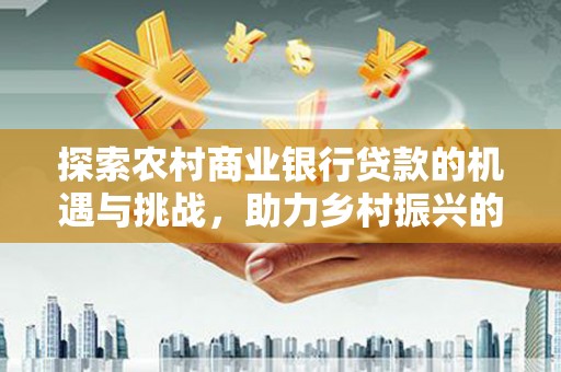 大甲探索农村商业银行贷款的机遇与挑战，助力乡村振兴的金融引擎