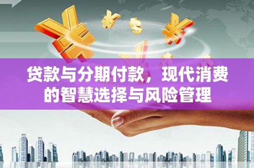 大甲贷款与分期付款，现代消费的智慧选择与风险管理