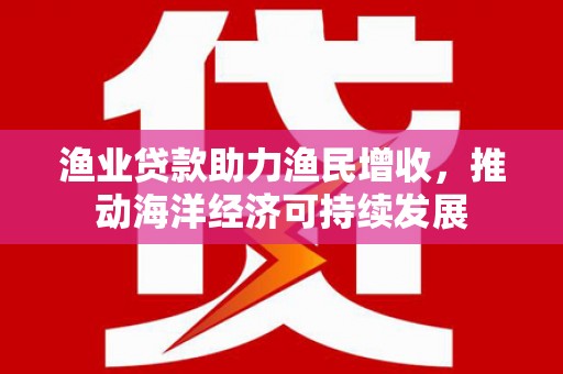大甲渔业贷款助力渔民增收，推动海洋经济可持续发展