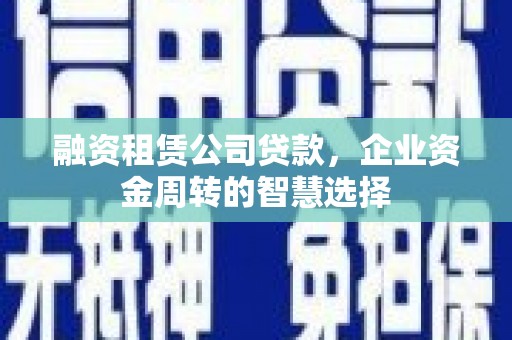 大甲融资租赁公司贷款，企业资金周转的智慧选择