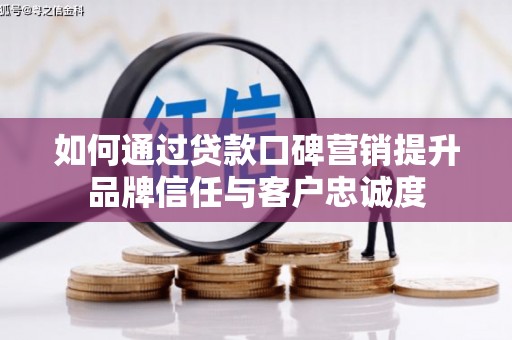 大甲如何通过贷款口碑营销提升品牌信任与客户忠诚度