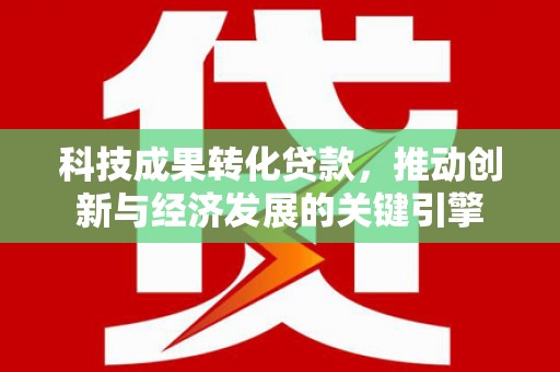 大甲科技成果转化贷款，推动创新与经济发展的关键引擎