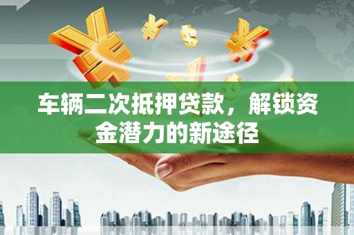 大甲车辆二次抵押贷款，解锁资金潜力的新途径