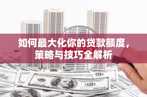 大甲如何最大化你的贷款额度，策略与技巧全解析