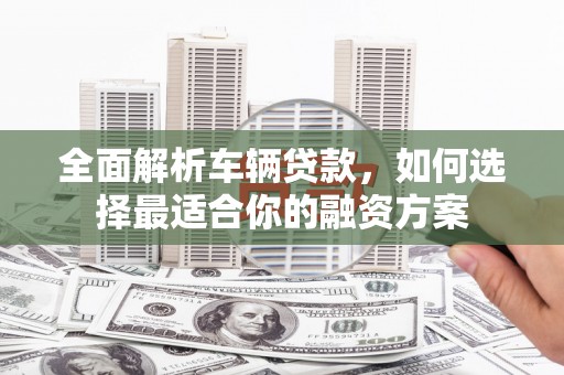 大甲全面解析车辆贷款，如何选择最适合你的融资方案