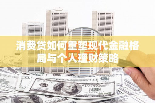 大甲消费贷如何重塑现代金融格局与个人理财策略