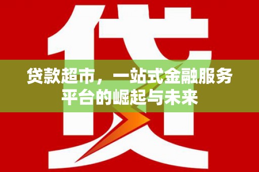 大甲贷款超市，一站式金融服务平台的崛起与未来