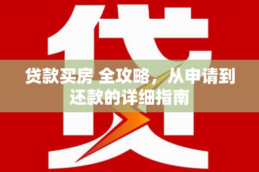 大甲贷款买房 全攻略，从申请到还款的详细指南