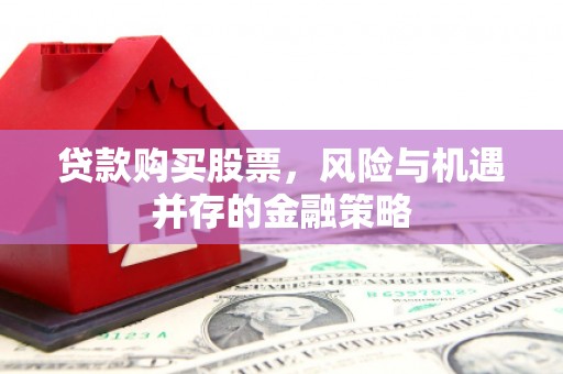 大甲贷款购买股票，风险与机遇并存的金融策略