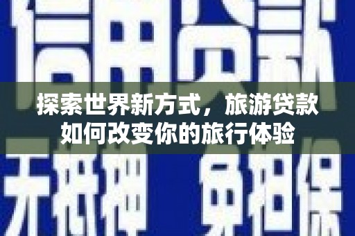 大甲探索世界新方式，旅游贷款如何改变你的旅行体验