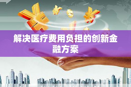 大甲解决医疗费用负担的创新金融方案