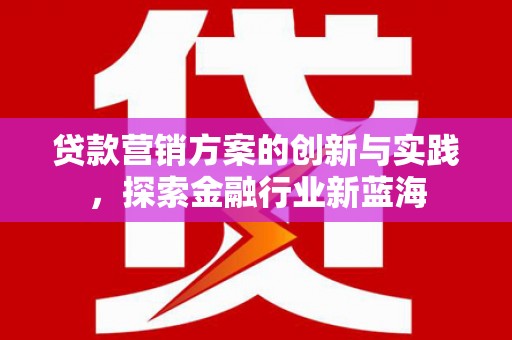 大甲贷款营销方案的创新与实践，探索金融行业新蓝海