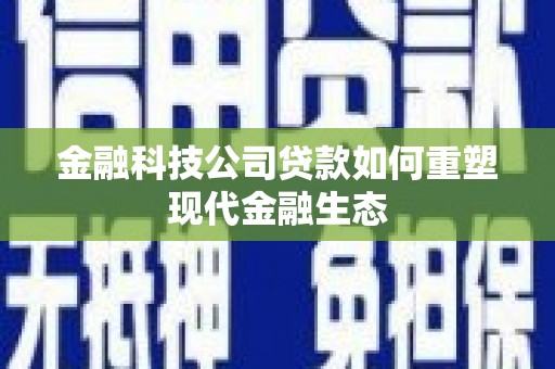 大甲金融科技公司贷款如何重塑现代金融生态