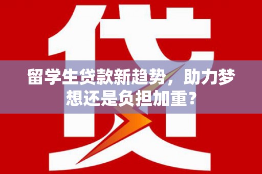 大甲留学生贷款新趋势，助力梦想还是负担加重？