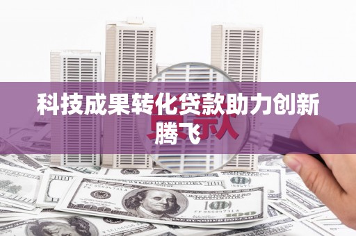 大甲科技成果转化贷款助力创新腾飞