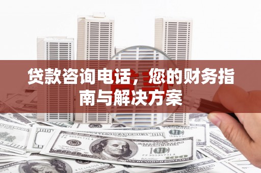 大甲贷款咨询电话，您的财务指南与解决方案