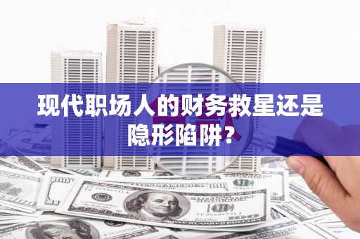 大甲现代职场人的财务救星还是隐形陷阱？